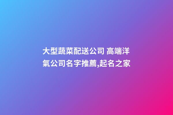 大型蔬菜配送公司 高端洋氣公司名字推薦,起名之家-第1張-公司起名-玄機派